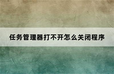 任务管理器打不开怎么关闭程序