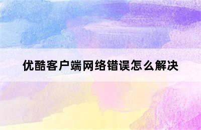 优酷客户端网络错误怎么解决