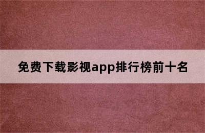 免费下载影视app排行榜前十名