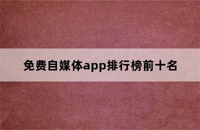 免费自媒体app排行榜前十名