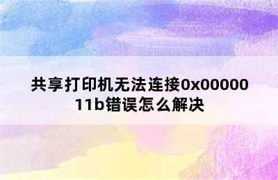 共享打印机无法连接0x0000011b错误怎么解决