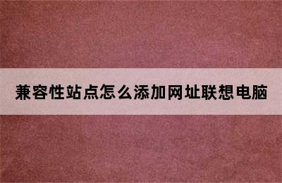 兼容性站点怎么添加网址联想电脑