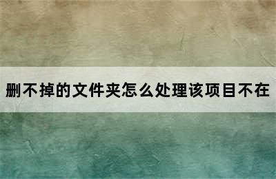 删不掉的文件夹怎么处理该项目不在