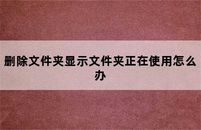 删除文件夹显示文件夹正在使用怎么办