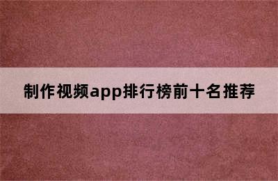 制作视频app排行榜前十名推荐