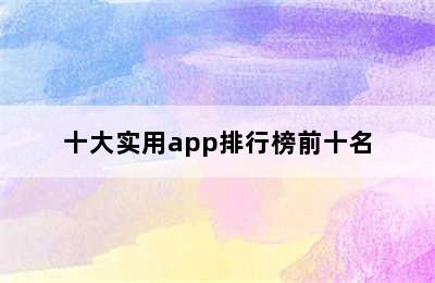 十大实用app排行榜前十名