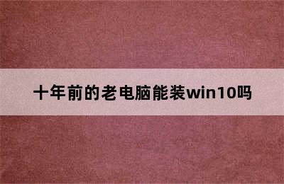 十年前的老电脑能装win10吗