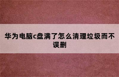 华为电脑c盘满了怎么清理垃圾而不误删