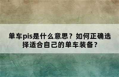 单车pis是什么意思？如何正确选择适合自己的单车装备？