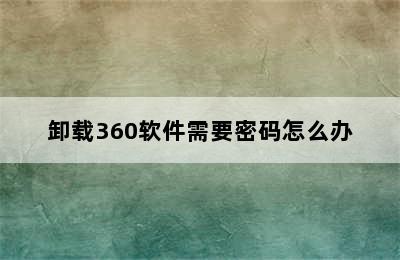 卸载360软件需要密码怎么办