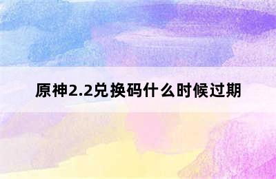 原神2.2兑换码什么时候过期