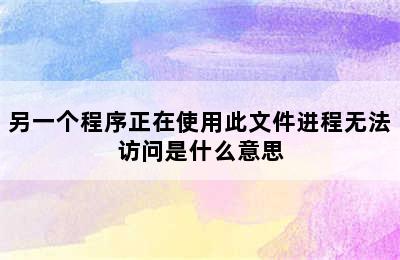 另一个程序正在使用此文件进程无法访问是什么意思