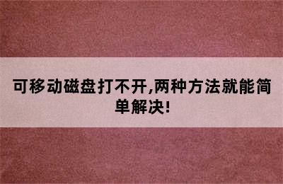 可移动磁盘打不开,两种方法就能简单解决!