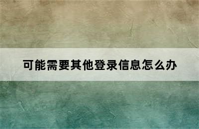 可能需要其他登录信息怎么办