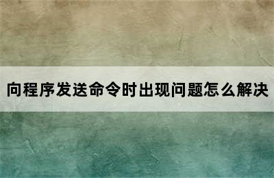 向程序发送命令时出现问题怎么解决