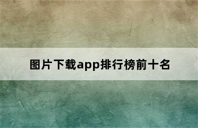 图片下载app排行榜前十名