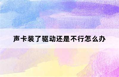 声卡装了驱动还是不行怎么办