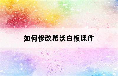 如何修改希沃白板课件