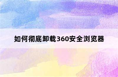 如何彻底卸载360安全浏览器