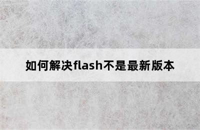 如何解决flash不是最新版本