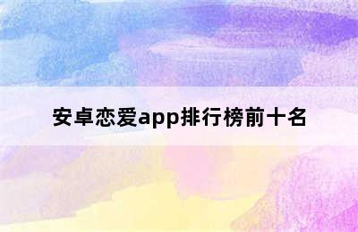 安卓恋爱app排行榜前十名