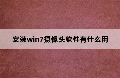 安装win7摄像头软件有什么用