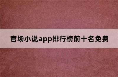 官场小说app排行榜前十名免费