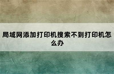 局域网添加打印机搜索不到打印机怎么办