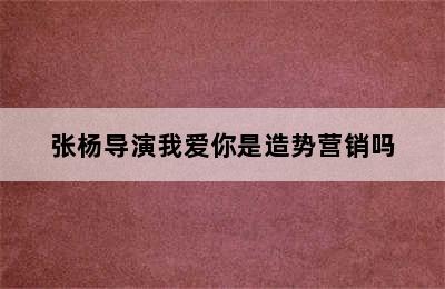 张杨导演我爱你是造势营销吗