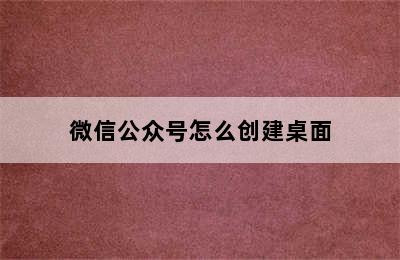 微信公众号怎么创建桌面