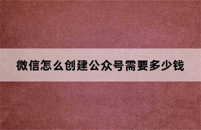 微信怎么创建公众号需要多少钱