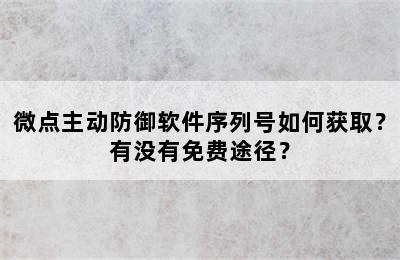 微点主动防御软件序列号如何获取？有没有免费途径？