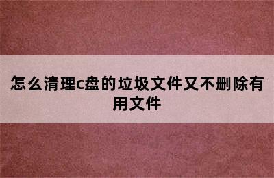 怎么清理c盘的垃圾文件又不删除有用文件