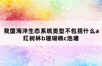 我国海洋生态系统类型不包括什么a红树林b珊瑚礁c池塘