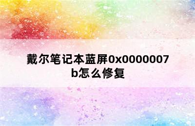 戴尔笔记本蓝屏0x0000007b怎么修复