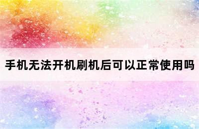 手机无法开机刷机后可以正常使用吗