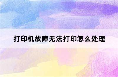 打印机故障无法打印怎么处理