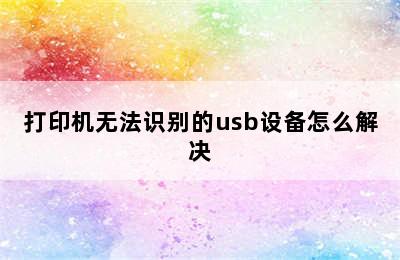 打印机无法识别的usb设备怎么解决