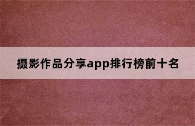 摄影作品分享app排行榜前十名