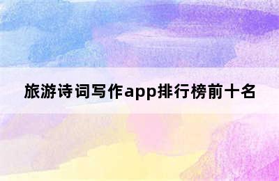 旅游诗词写作app排行榜前十名