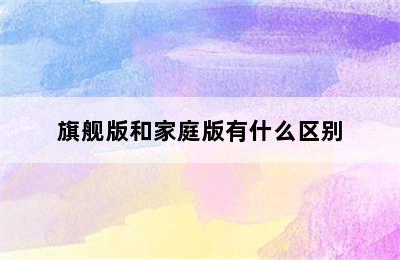 旗舰版和家庭版有什么区别