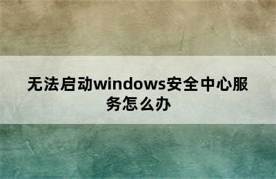 无法启动windows安全中心服务怎么办