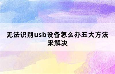 无法识别usb设备怎么办五大方法来解决