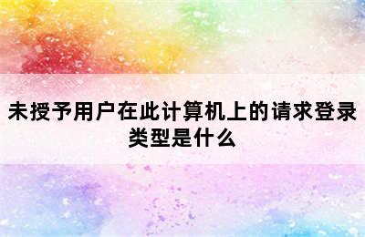 未授予用户在此计算机上的请求登录类型是什么