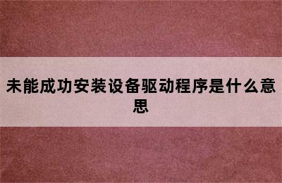 未能成功安装设备驱动程序是什么意思