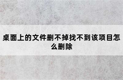 桌面上的文件删不掉找不到该项目怎么删除