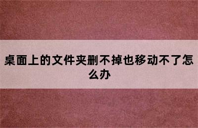 桌面上的文件夹删不掉也移动不了怎么办