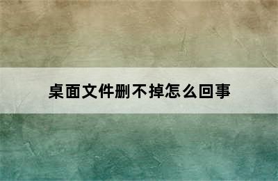 桌面文件删不掉怎么回事