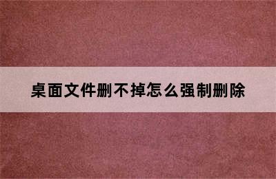 桌面文件删不掉怎么强制删除