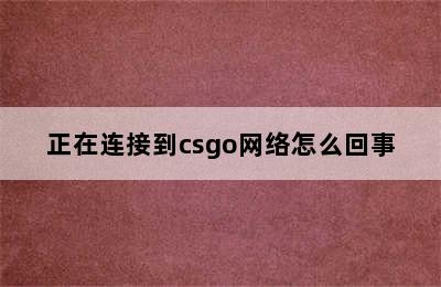 正在连接到csgo网络怎么回事